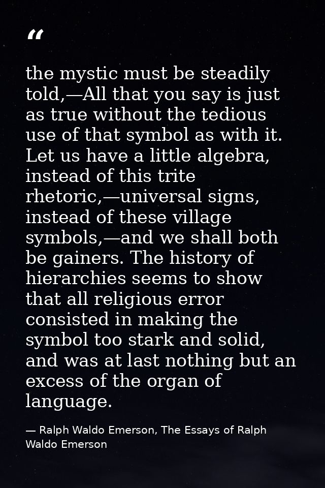 the mystic must be steadily told,—All that you say is just as true without the tedious use of that symbol as with it. Le — Ralph Waldo Emerson, The Essays of Ralph Waldo Emerson