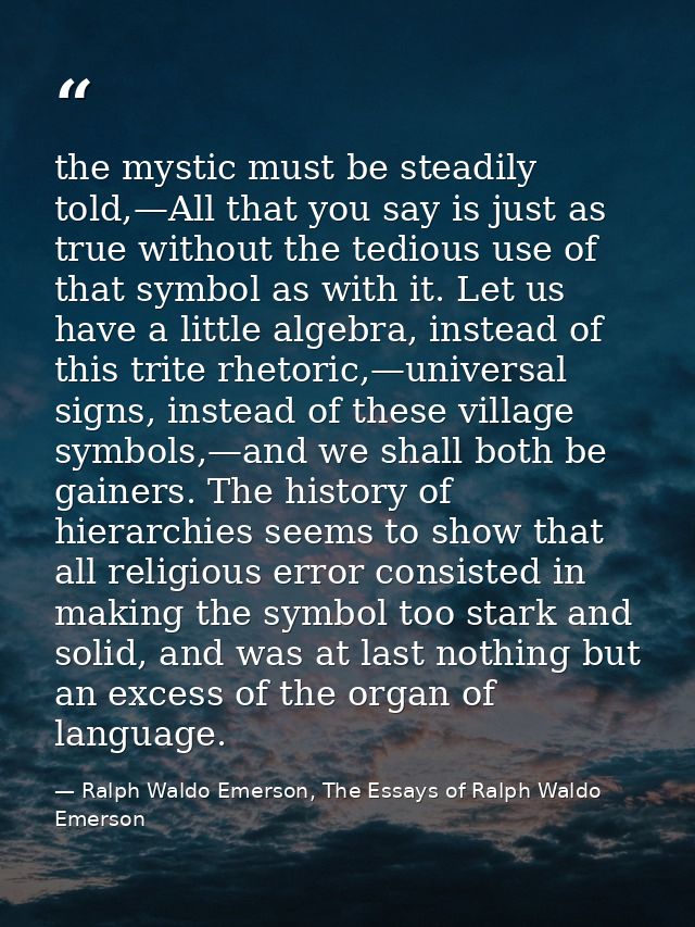 the mystic must be steadily told,—All that you say is just as true without the tedious use of that symbol as with it. Le — Ralph Waldo Emerson, The Essays of Ralph Waldo Emerson