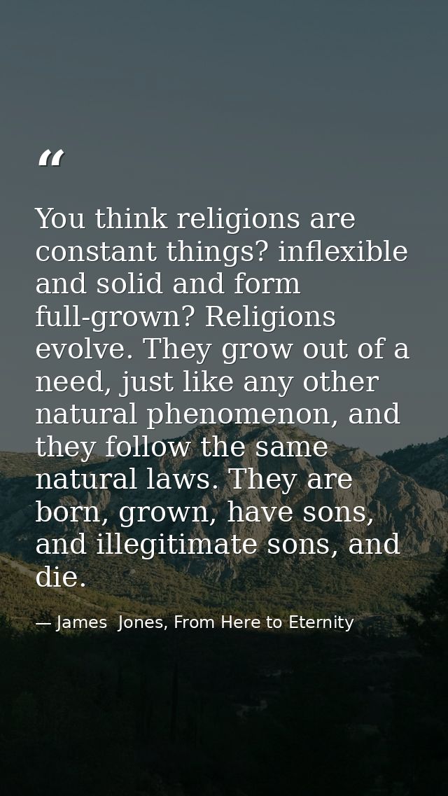 You think religions are constant things? inflexible and solid and form full-grown? Religions evolve. They grow out of a  — James  Jones, From Here to Eternity