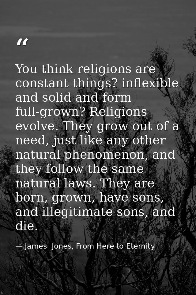 You think religions are constant things? inflexible and solid and form full-grown? Religions evolve. They grow out of a  — James  Jones, From Here to Eternity