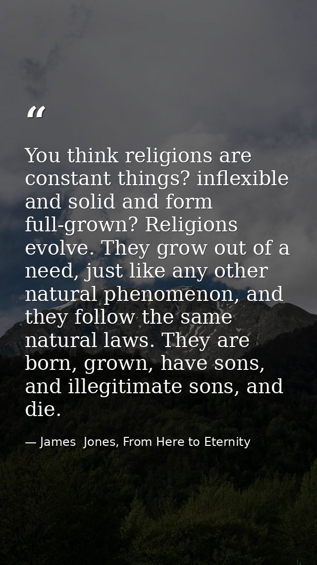 You think religions are constant things? inflexible and solid and form full-grown? Religions evolve. They grow out of a  — James  Jones, From Here to Eternity