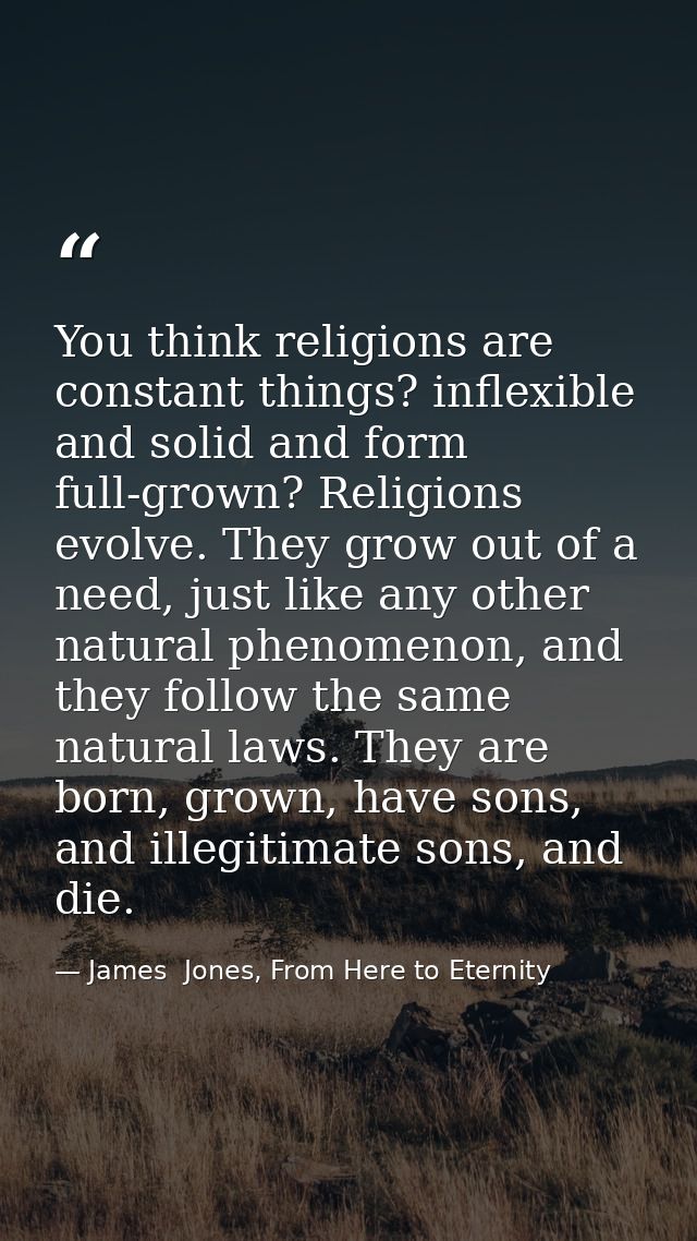 You think religions are constant things? inflexible and solid and form full-grown? Religions evolve. They grow out of a  — James  Jones, From Here to Eternity