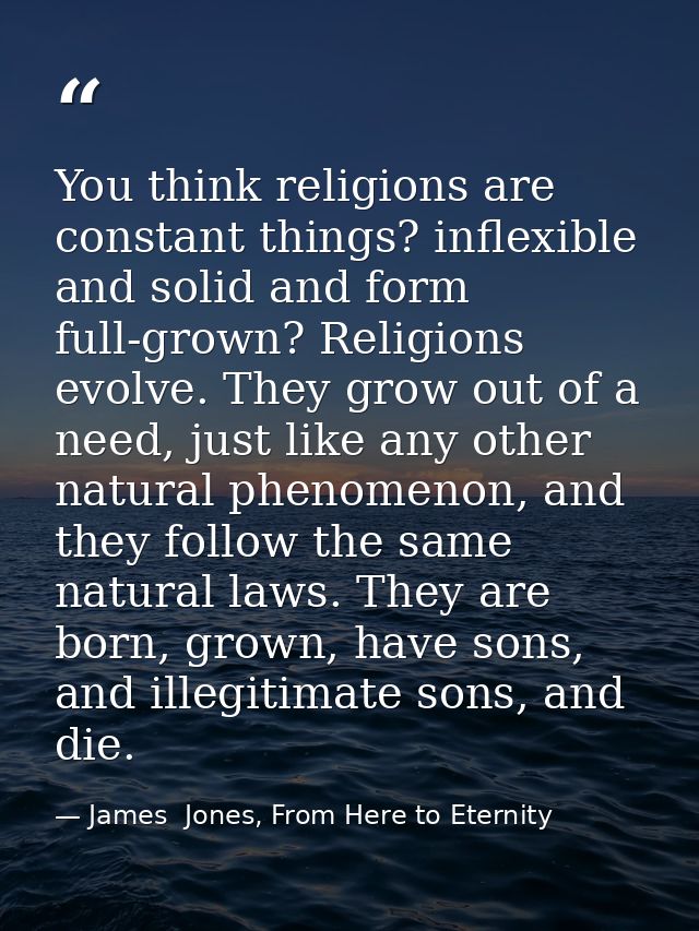 You think religions are constant things? inflexible and solid and form full-grown? Religions evolve. They grow out of a  — James  Jones, From Here to Eternity
