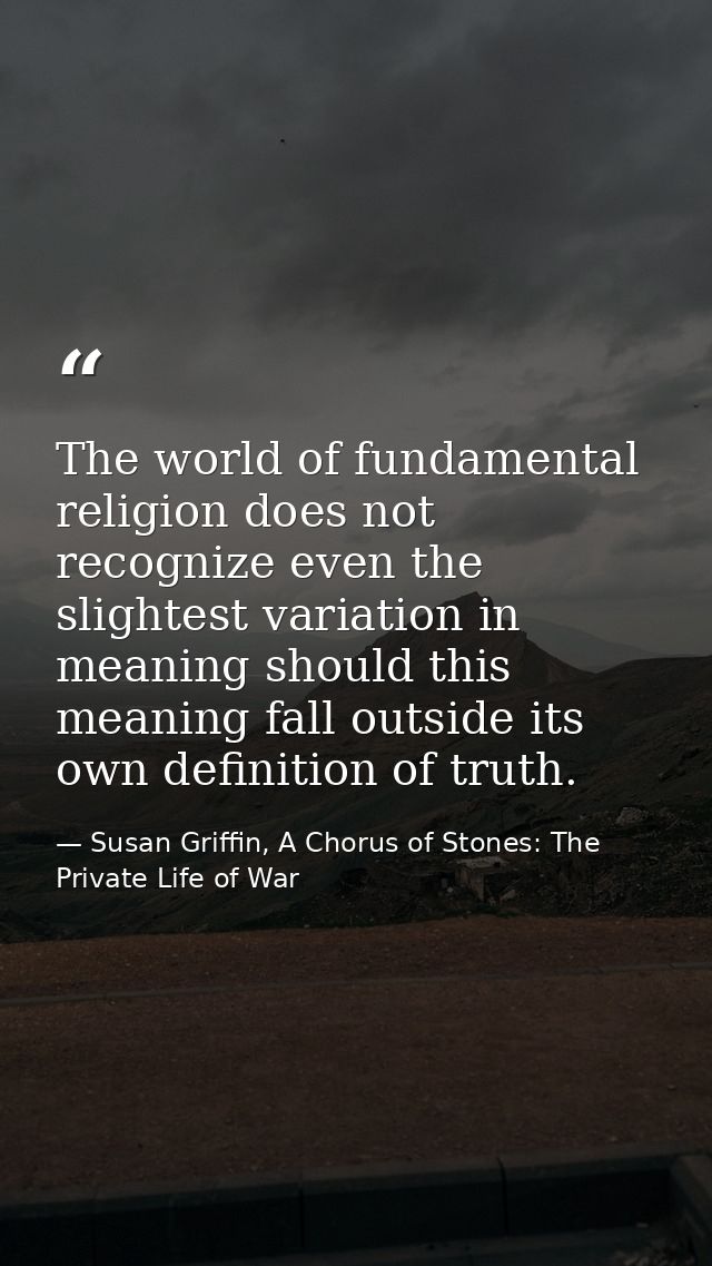 The world of fundamental religion does not recognize even the slightest variation in meaning should this meaning fall ou — Susan Griffin, A Chorus of Stones: The Private Life of War