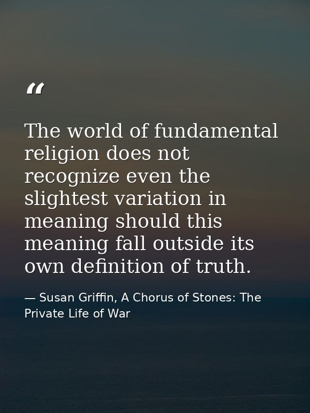 The world of fundamental religion does not recognize even the slightest variation in meaning should this meaning fall ou — Susan Griffin, A Chorus of Stones: The Private Life of War
