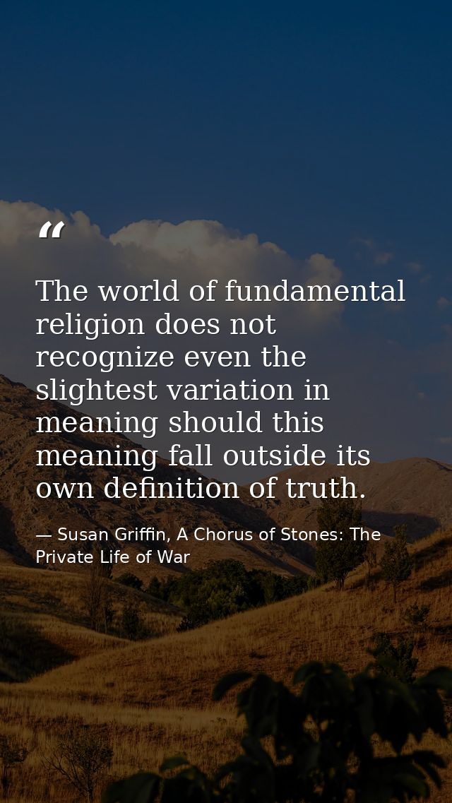 The world of fundamental religion does not recognize even the slightest variation in meaning should this meaning fall ou — Susan Griffin, A Chorus of Stones: The Private Life of War