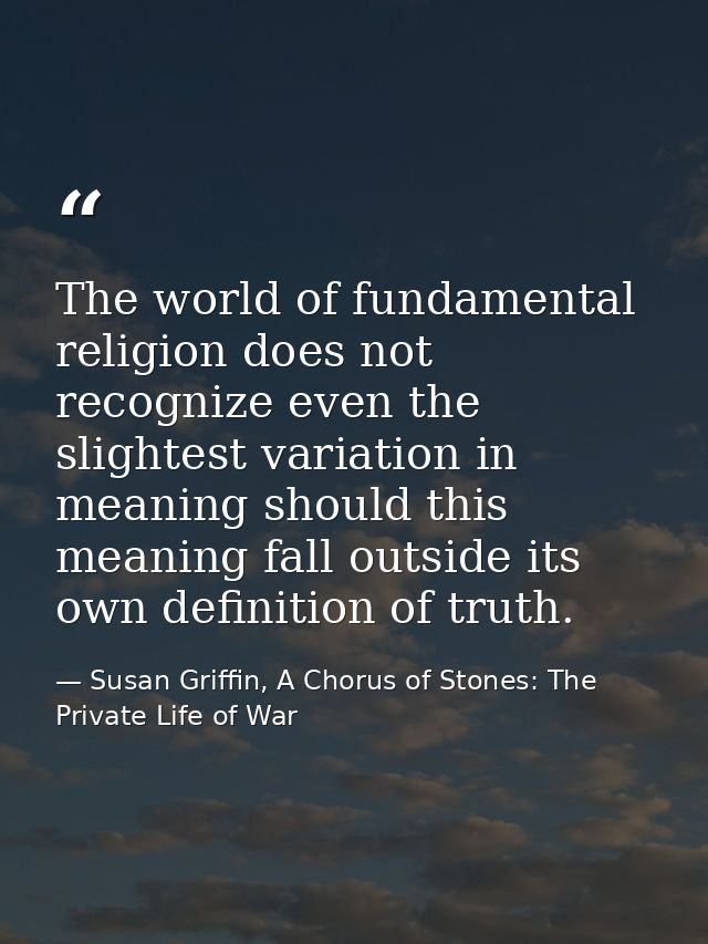 The world of fundamental religion does not recognize even the slightest variation in meaning should this meaning fall ou — Susan Griffin, A Chorus of Stones: The Private Life of War
