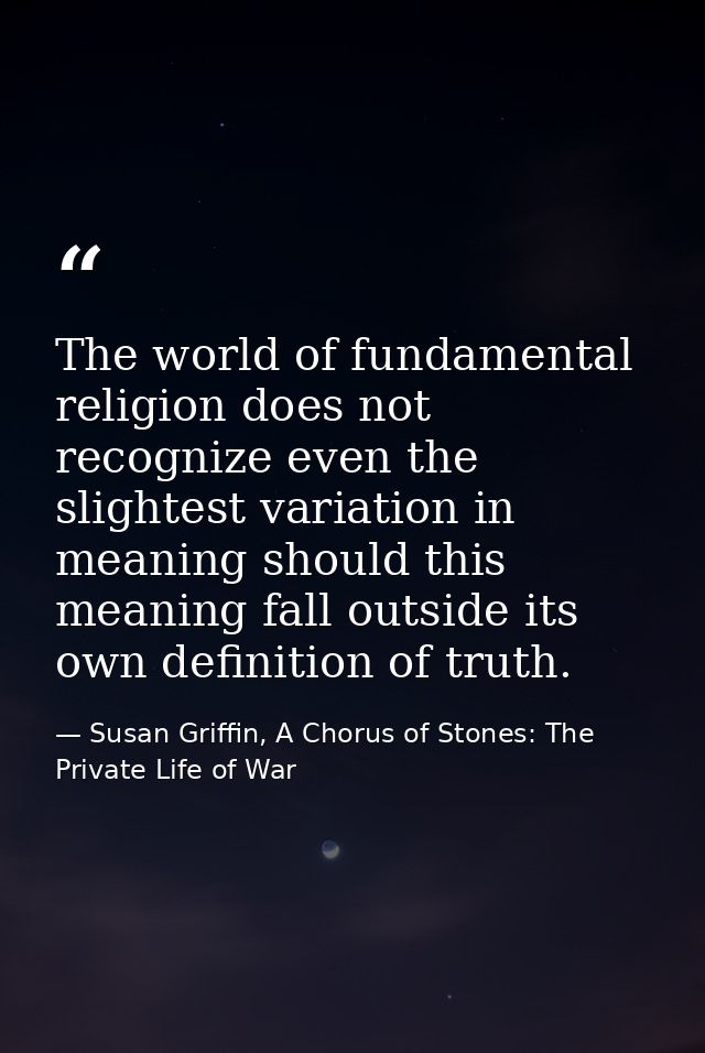 The world of fundamental religion does not recognize even the slightest variation in meaning should this meaning fall ou — Susan Griffin, A Chorus of Stones: The Private Life of War