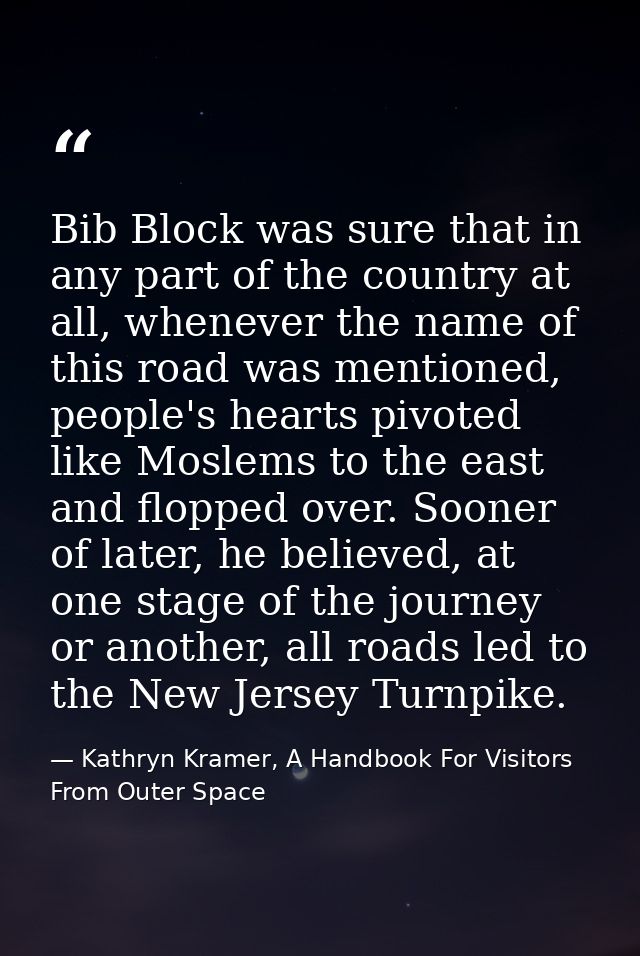 Bib Block was sure that in any part of the country at all, whenever the name of this road was mentioned, people's hearts — Kathryn Kramer, A Handbook For Visitors From Outer Space