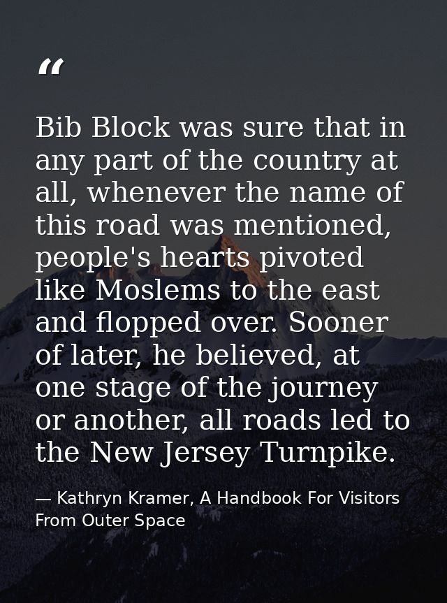 Bib Block was sure that in any part of the country at all, whenever the name of this road was mentioned, people's hearts — Kathryn Kramer, A Handbook For Visitors From Outer Space
