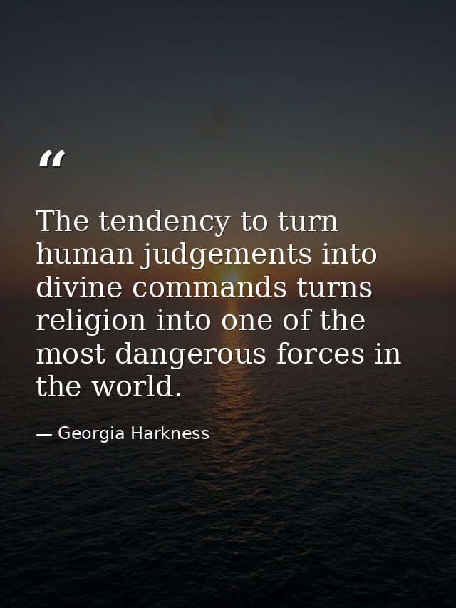 The tendency to turn human judgements into divine commands turns religion into one of the most dangerous forces in the w — Georgia Harkness