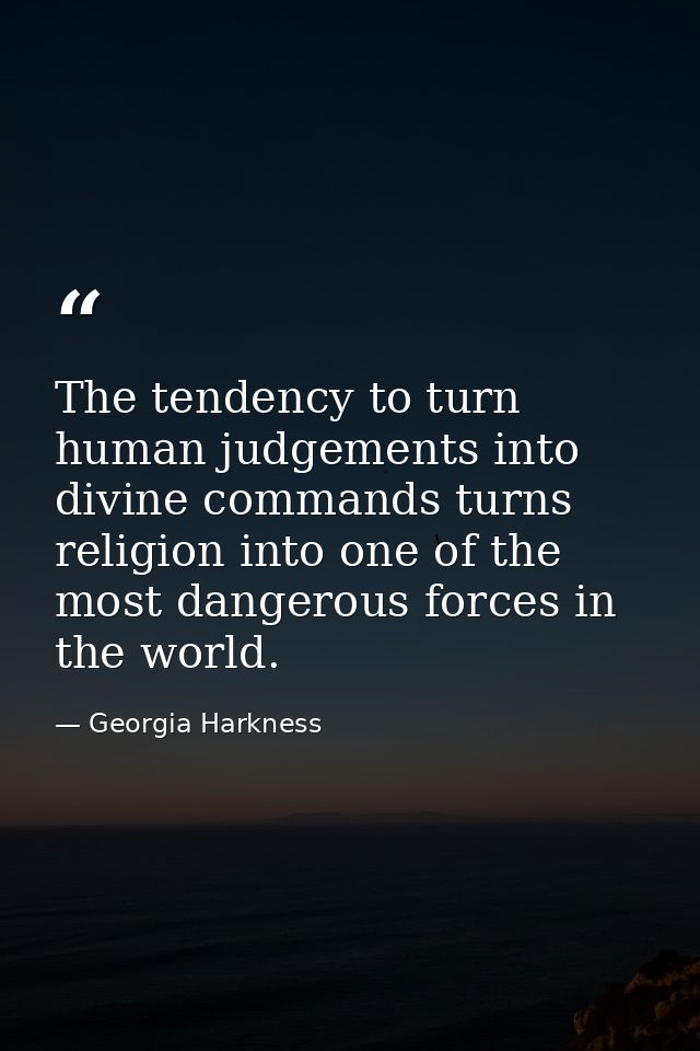 The tendency to turn human judgements into divine commands turns religion into one of the most dangerous forces in the w — Georgia Harkness