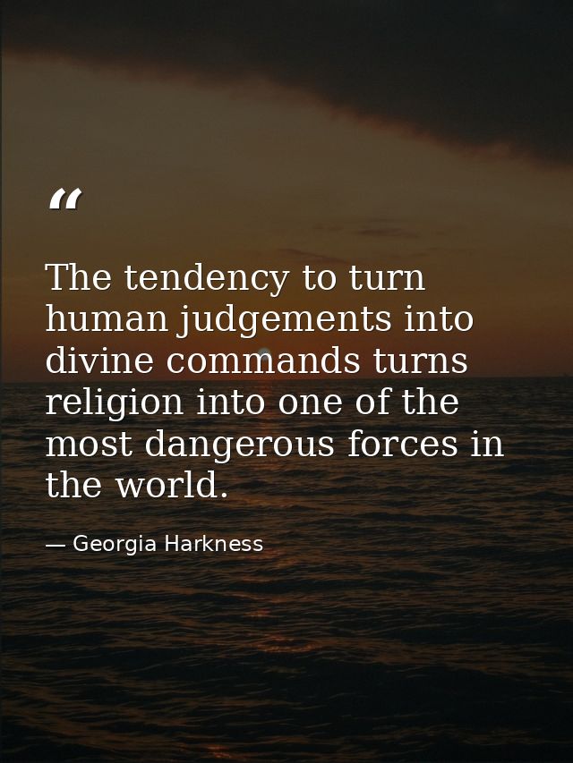 The tendency to turn human judgements into divine commands turns religion into one of the most dangerous forces in the w — Georgia Harkness