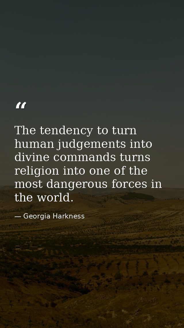The tendency to turn human judgements into divine commands turns religion into one of the most dangerous forces in the w — Georgia Harkness