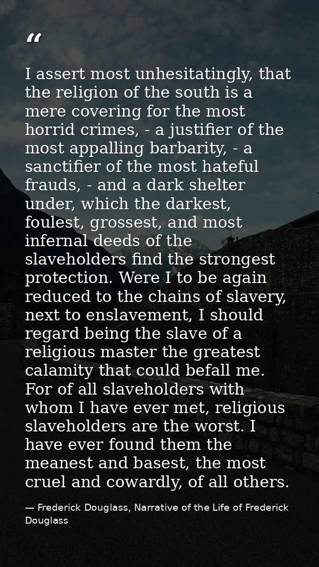 I assert most unhesitatingly, that the religion of the south is a mere covering for the most horrid crimes, - a justifie — Frederick Douglass, Narrative of the Life of Frederick Douglass