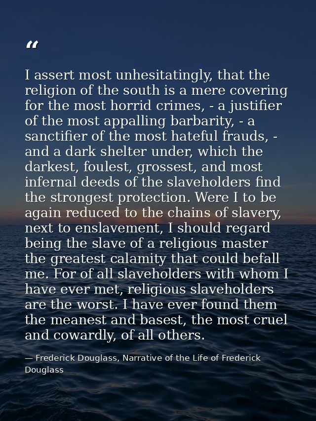 I assert most unhesitatingly, that the religion of the south is a mere covering for the most horrid crimes, - a justifie — Frederick Douglass, Narrative of the Life of Frederick Douglass