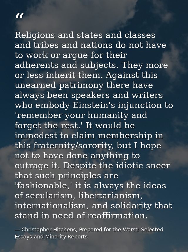 Religions and states and classes and tribes and nations do not have to work or argue for their adherents and subjects. T — Christopher Hitchens, Prepared for the Worst: Selected Essays and Minority Reports