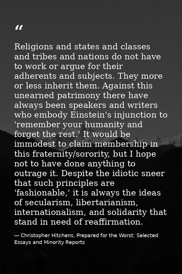 Religions and states and classes and tribes and nations do not have to work or argue for their adherents and subjects. T — Christopher Hitchens, Prepared for the Worst: Selected Essays and Minority Reports