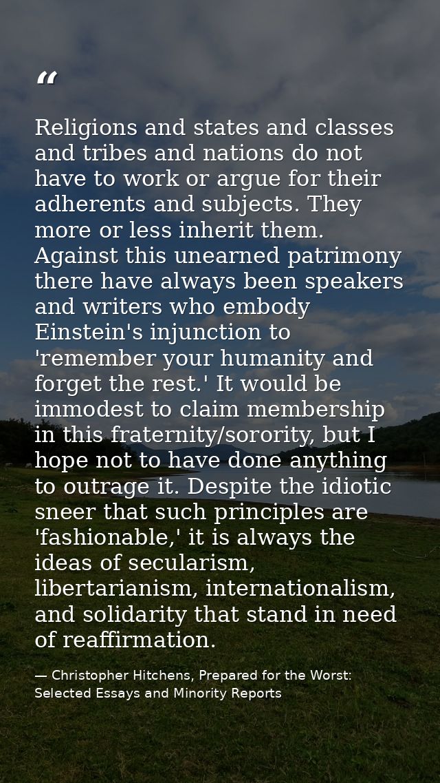 Religions and states and classes and tribes and nations do not have to work or argue for their adherents and subjects. T — Christopher Hitchens, Prepared for the Worst: Selected Essays and Minority Reports