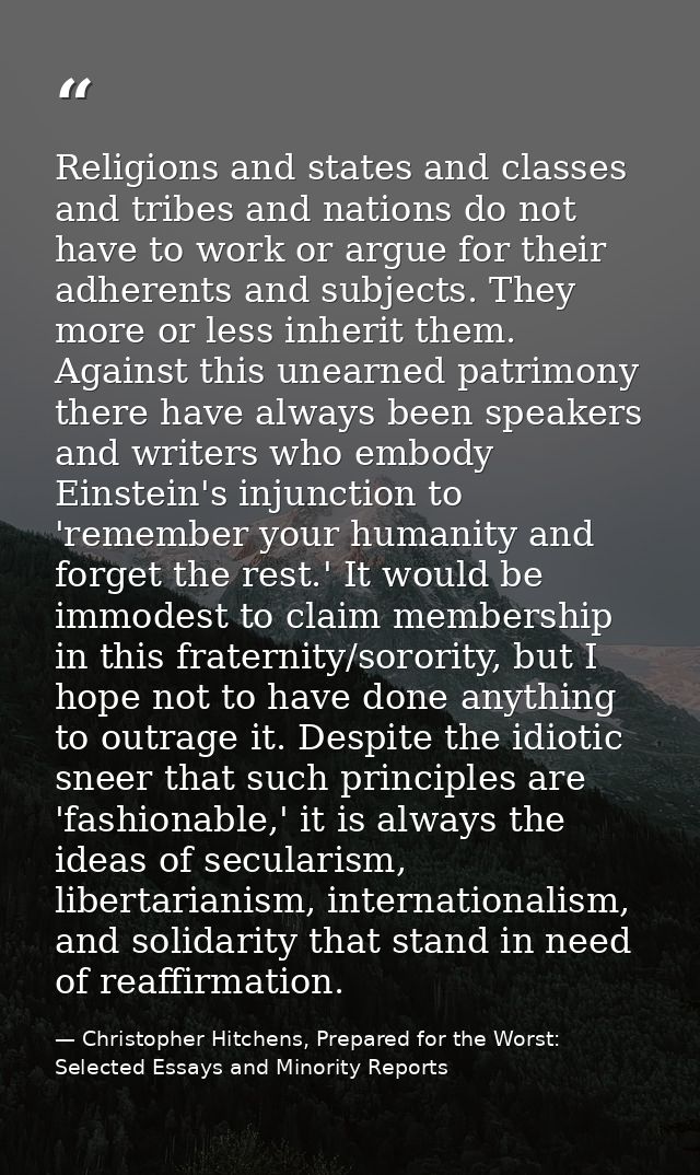 Religions and states and classes and tribes and nations do not have to work or argue for their adherents and subjects. T — Christopher Hitchens, Prepared for the Worst: Selected Essays and Minority Reports