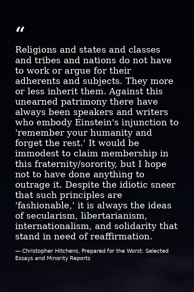 Religions and states and classes and tribes and nations do not have to work or argue for their adherents and subjects. T — Christopher Hitchens, Prepared for the Worst: Selected Essays and Minority Reports