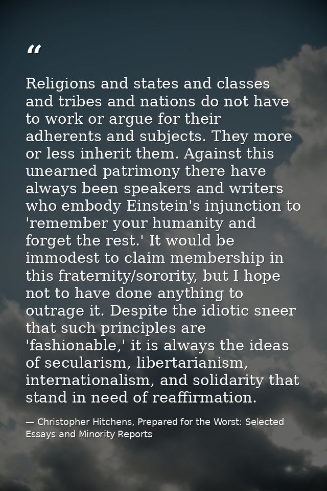 Religions and states and classes and tribes and nations do not have to work or argue for their adherents and subjects. T — Christopher Hitchens, Prepared for the Worst: Selected Essays and Minority Reports