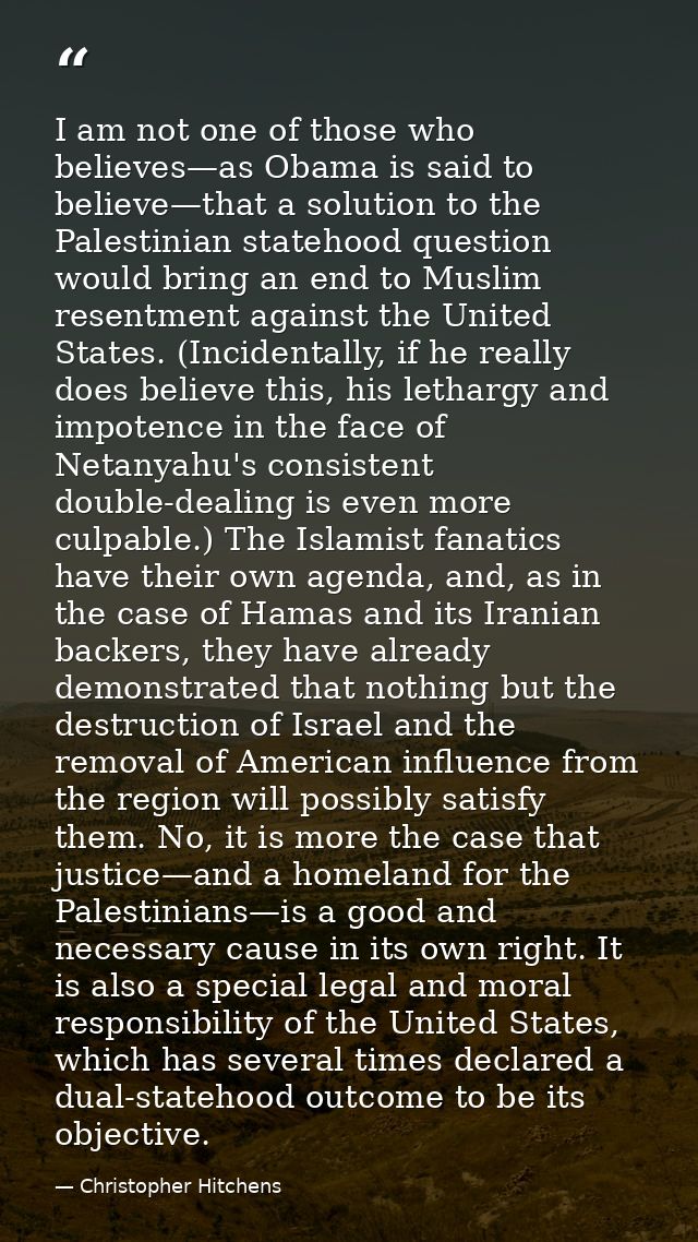 I am not one of those who believes—as Obama is said to believe—that a solution to the Palestinian statehood question wou — Christopher Hitchens