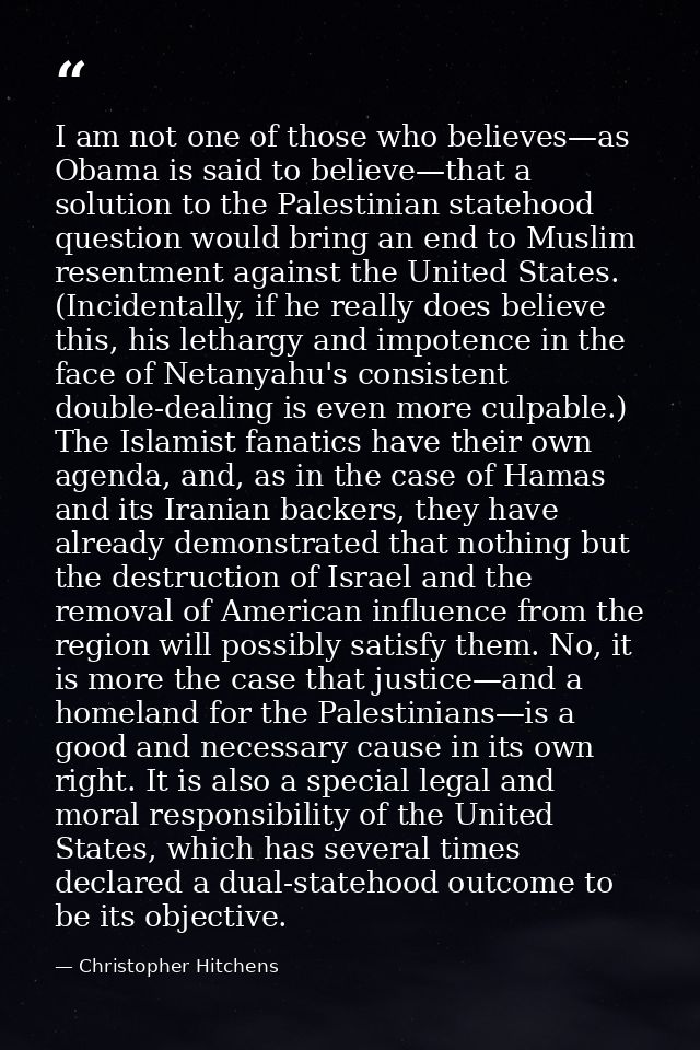 I am not one of those who believes—as Obama is said to believe—that a solution to the Palestinian statehood question wou — Christopher Hitchens