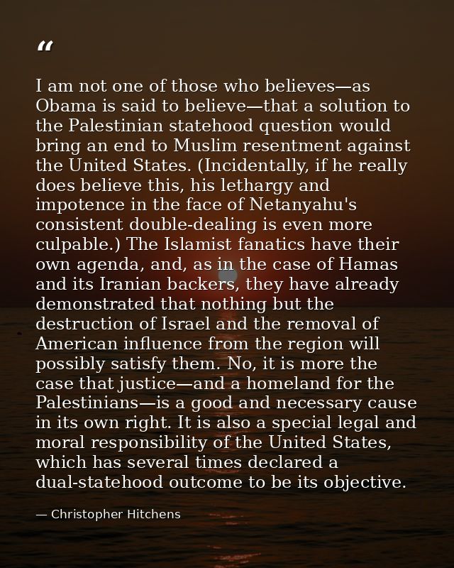 I am not one of those who believes—as Obama is said to believe—that a solution to the Palestinian statehood question wou — Christopher Hitchens