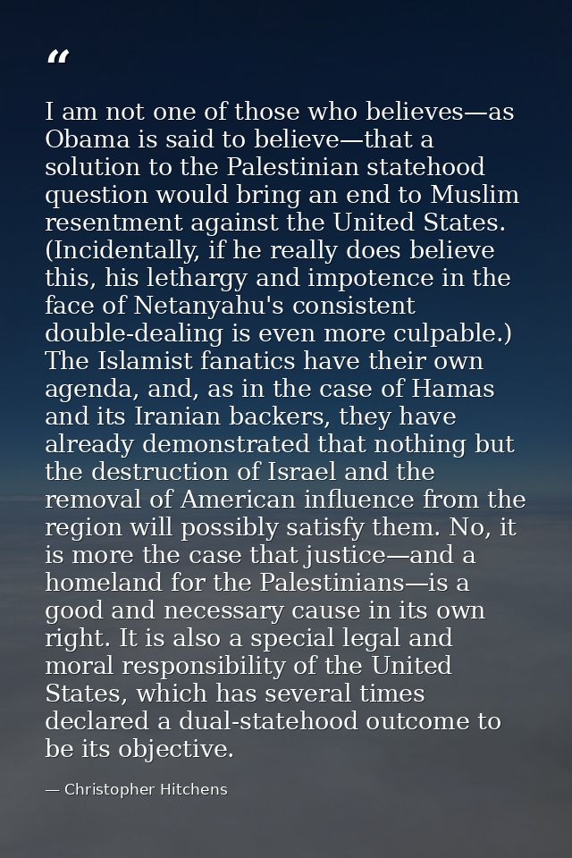 I am not one of those who believes—as Obama is said to believe—that a solution to the Palestinian statehood question wou — Christopher Hitchens