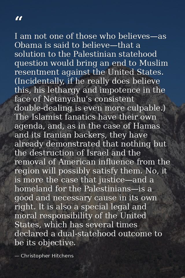 I am not one of those who believes—as Obama is said to believe—that a solution to the Palestinian statehood question wou — Christopher Hitchens