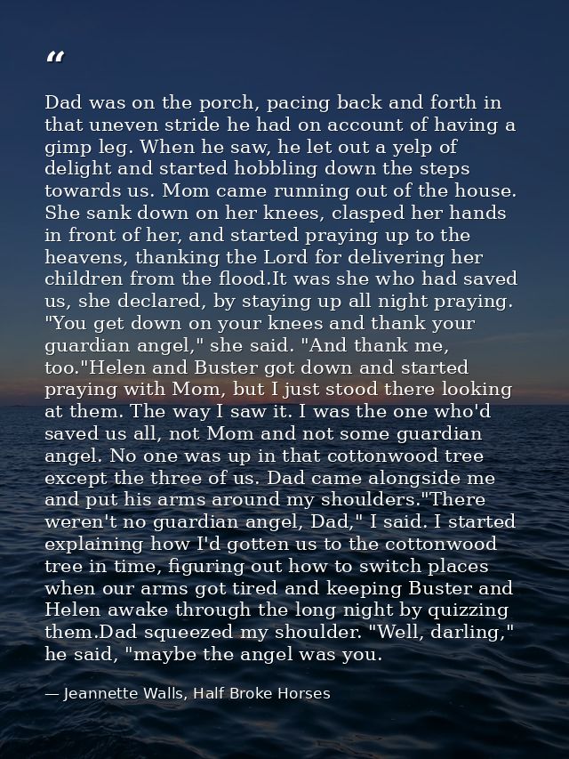 Dad was on the porch, pacing back and forth in that uneven stride he had on account of having a gimp leg. When he saw, h — Jeannette Walls, Half Broke Horses