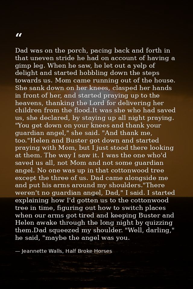 Dad was on the porch, pacing back and forth in that uneven stride he had on account of having a gimp leg. When he saw, h — Jeannette Walls, Half Broke Horses