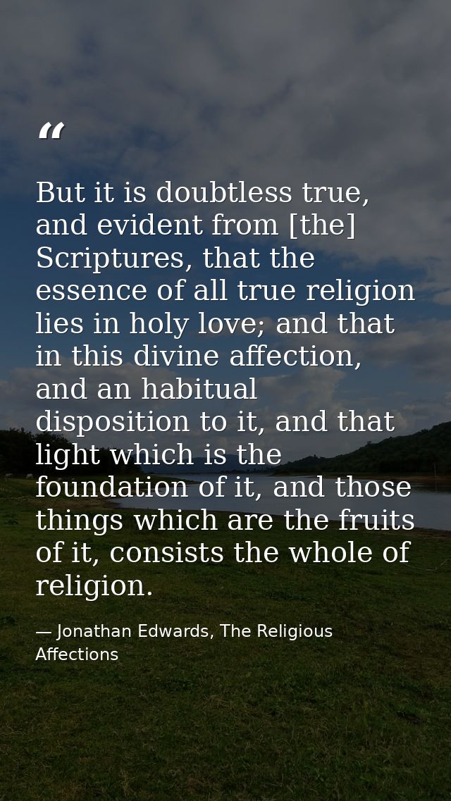 But it is doubtless true, and evident from [the] Scriptures, that the essence of all true religion lies in holy love; an — Jonathan Edwards, The Religious Affections