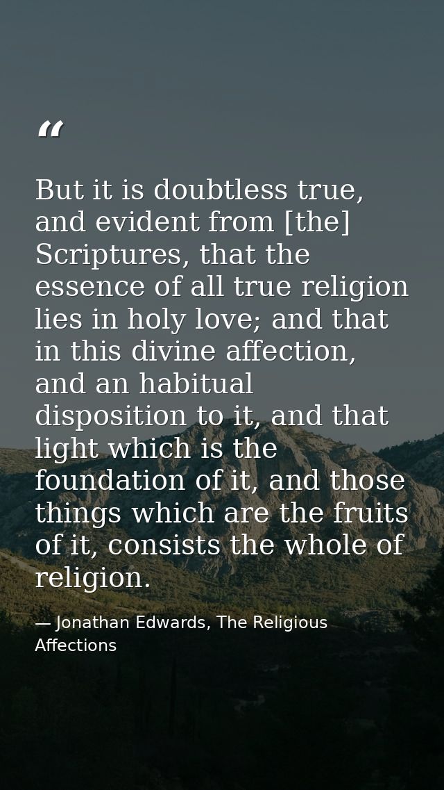 But it is doubtless true, and evident from [the] Scriptures, that the essence of all true religion lies in holy love; an — Jonathan Edwards, The Religious Affections