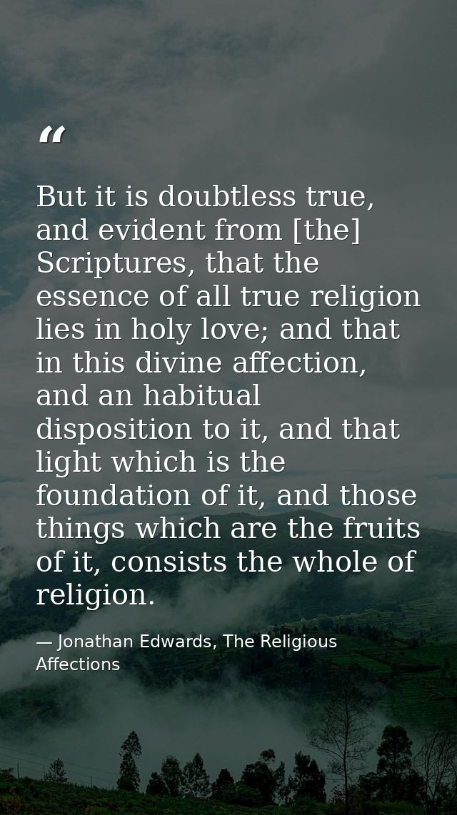 But it is doubtless true, and evident from [the] Scriptures, that the essence of all true religion lies in holy love; an — Jonathan Edwards, The Religious Affections