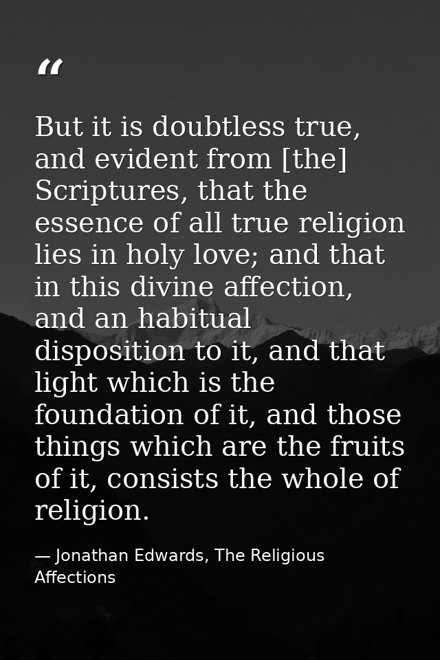 But it is doubtless true, and evident from [the] Scriptures, that the essence of all true religion lies in holy love; an — Jonathan Edwards, The Religious Affections