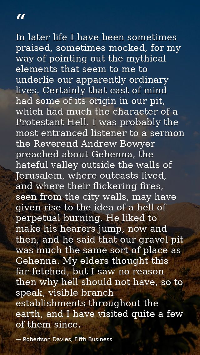 In later life I have been sometimes praised, sometimes mocked, for my way of pointing out the mythical elements that see — Robertson Davies, Fifth Business