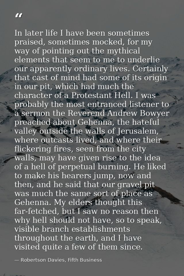 In later life I have been sometimes praised, sometimes mocked, for my way of pointing out the mythical elements that see — Robertson Davies, Fifth Business