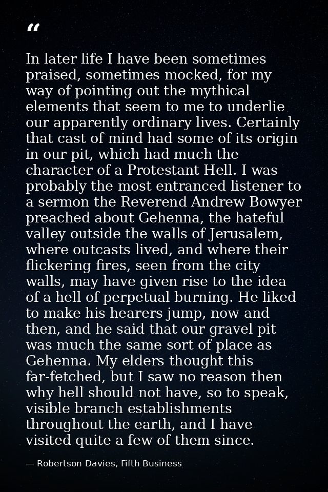 In later life I have been sometimes praised, sometimes mocked, for my way of pointing out the mythical elements that see — Robertson Davies, Fifth Business