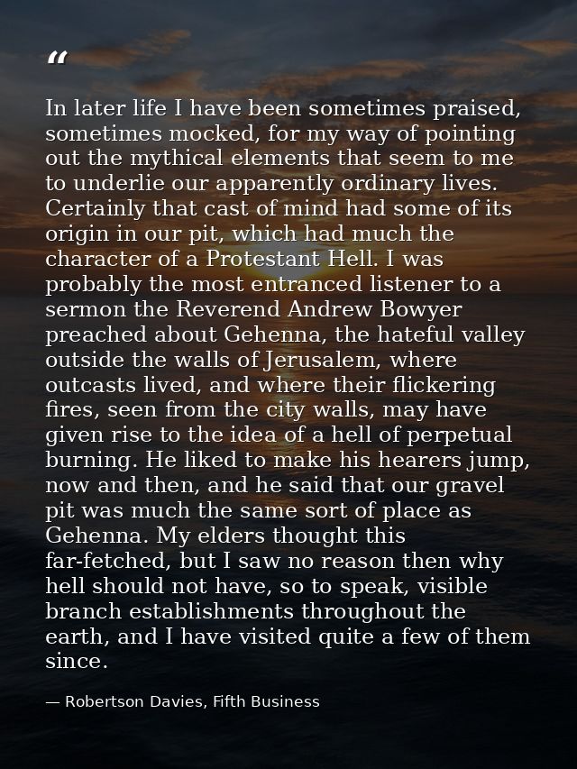 In later life I have been sometimes praised, sometimes mocked, for my way of pointing out the mythical elements that see — Robertson Davies, Fifth Business
