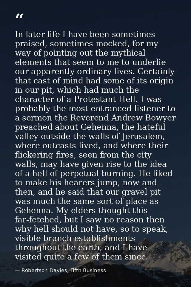 In later life I have been sometimes praised, sometimes mocked, for my way of pointing out the mythical elements that see — Robertson Davies, Fifth Business