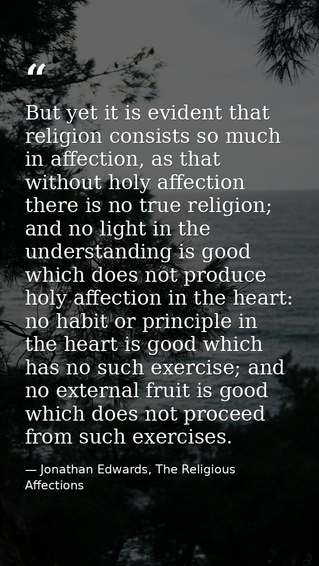 But yet it is evident that religion consists so much in affection, as that without holy affection there is no true relig — Jonathan Edwards, The Religious Affections