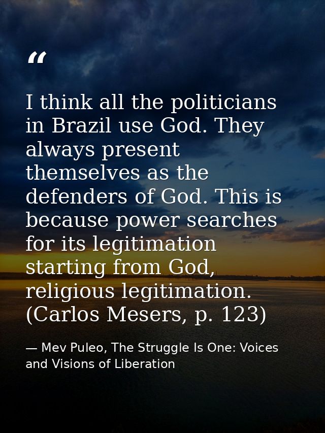 I think all the politicians in Brazil use God. They always present themselves as the defenders of God. This is because p — Mev Puleo, The Struggle Is One: Voices and Visions of Liberation