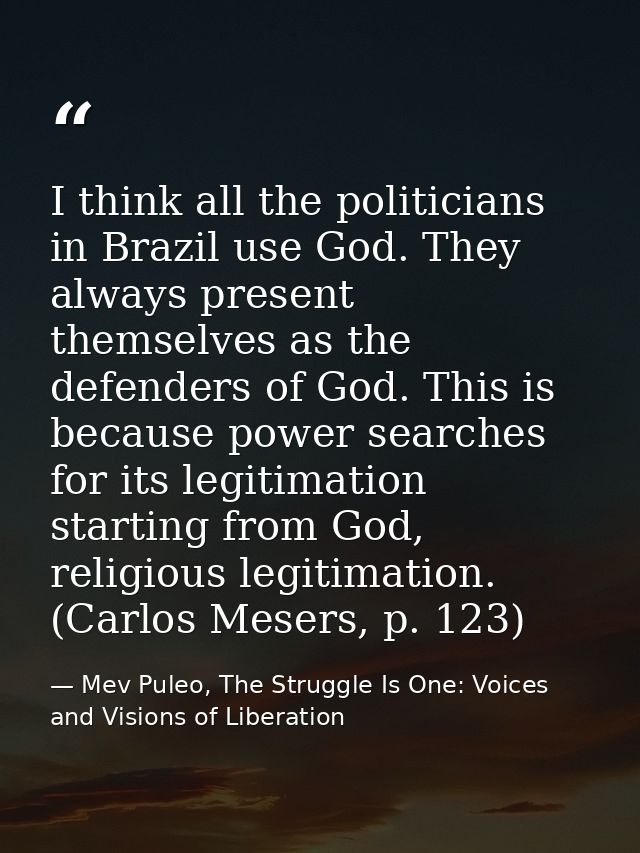 I think all the politicians in Brazil use God. They always present themselves as the defenders of God. This is because p — Mev Puleo, The Struggle Is One: Voices and Visions of Liberation