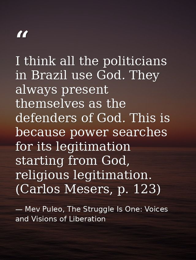 I think all the politicians in Brazil use God. They always present themselves as the defenders of God. This is because p — Mev Puleo, The Struggle Is One: Voices and Visions of Liberation