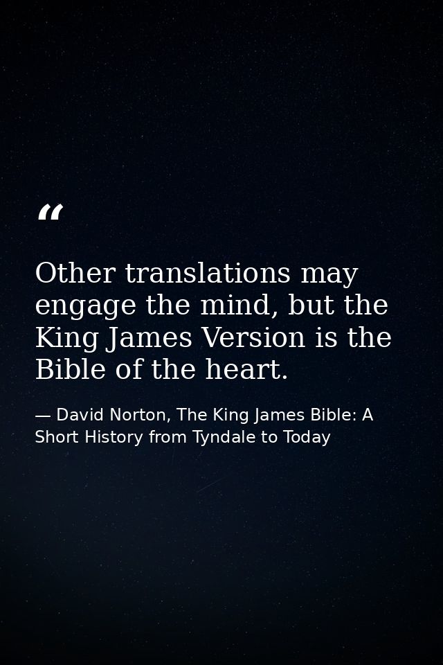 Other translations may engage the mind, but the King James Version is the Bible of the heart. — David Norton, The King James Bible: A Short History from Tyndale to Today