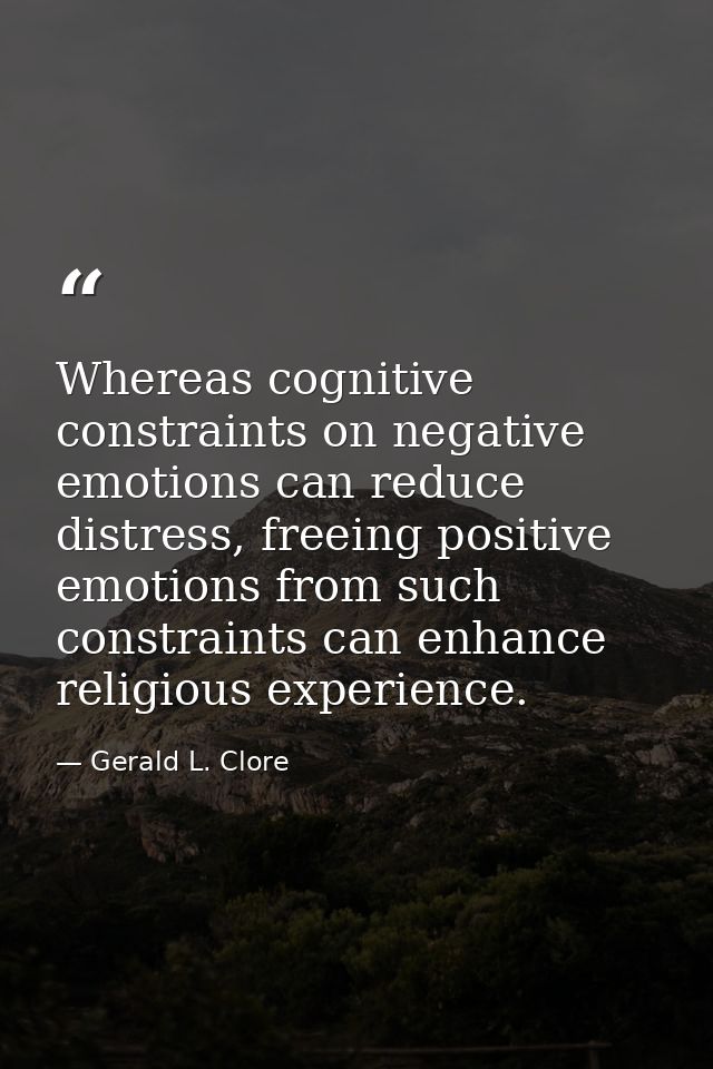 Whereas cognitive constraints on negative emotions can reduce distress, freeing positive emotions from such constraints  — Gerald L. Clore