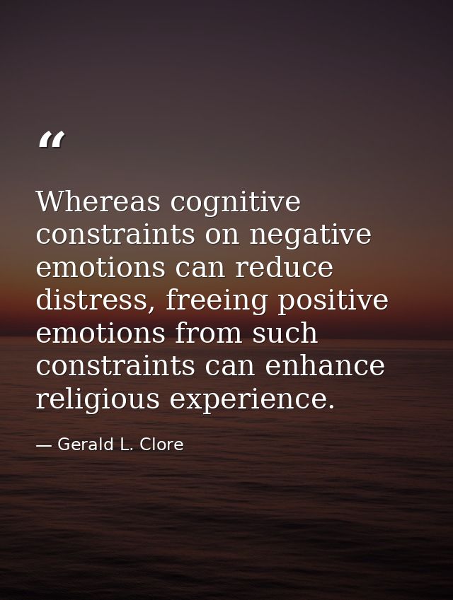 Whereas cognitive constraints on negative emotions can reduce distress, freeing positive emotions from such constraints  — Gerald L. Clore