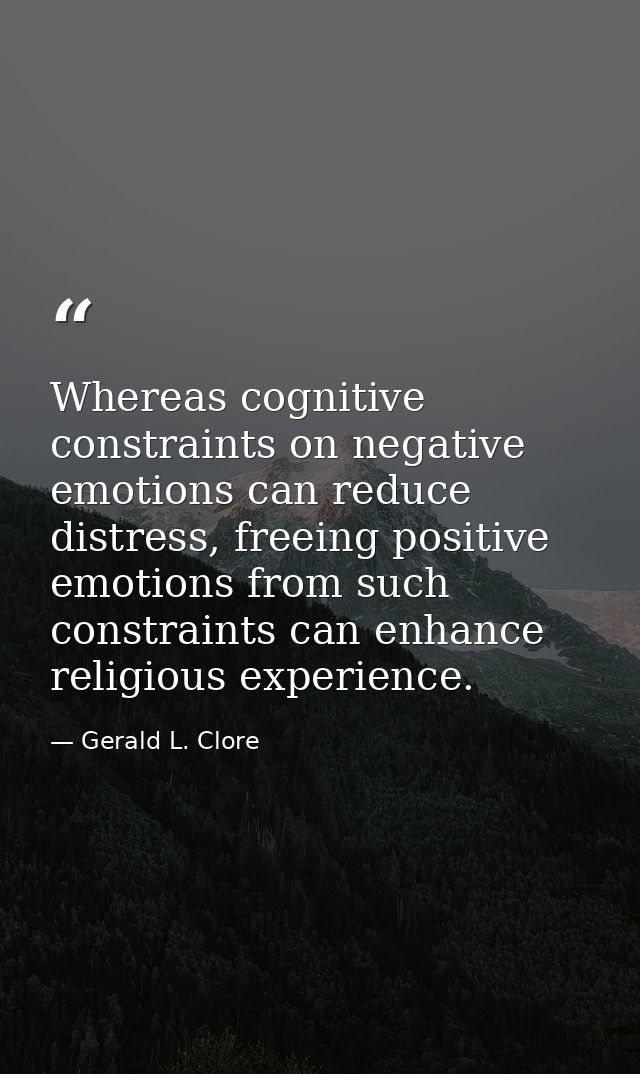 Whereas cognitive constraints on negative emotions can reduce distress, freeing positive emotions from such constraints  — Gerald L. Clore